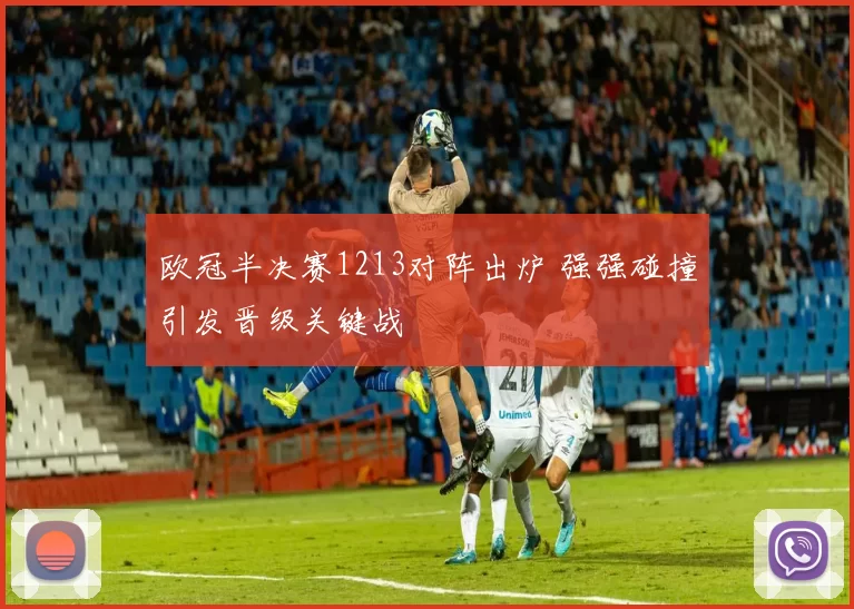 欧冠半决赛1213对阵出炉 强强碰撞引发晋级关键战