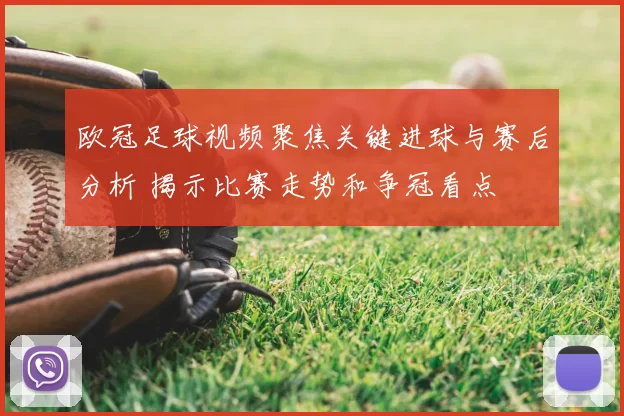 欧冠足球视频聚焦关键进球与赛后分析 揭示比赛走势和争冠看点