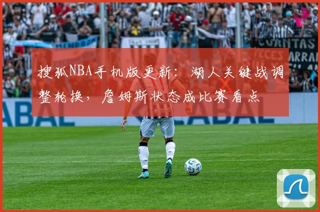 搜狐NBA手机版更新：湖人关键战调整轮换，詹姆斯状态成比赛看点