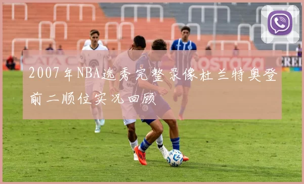 2007年NBA选秀完整录像杜兰特奥登前二顺位实况回顾