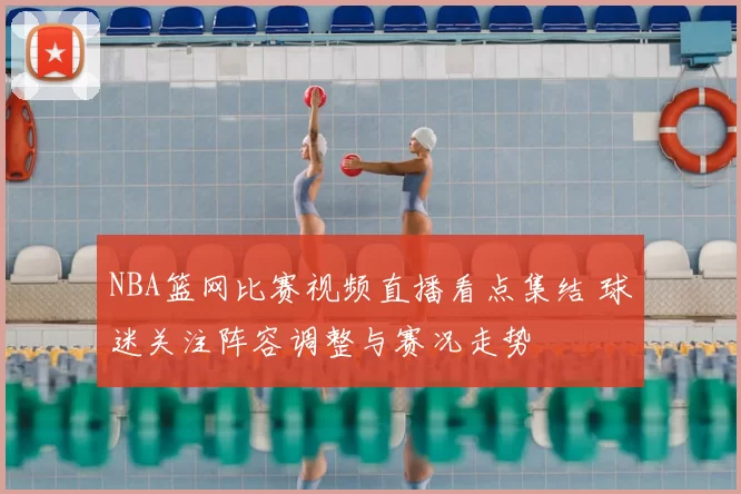 NBA篮网比赛视频直播看点集结 球迷关注阵容调整与赛况走势