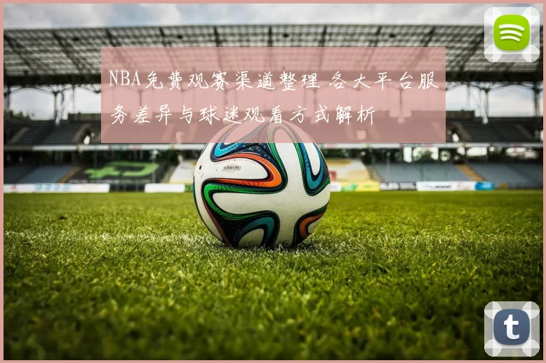 NBA免费观赛渠道整理 各大平台服务差异与球迷观看方式解析