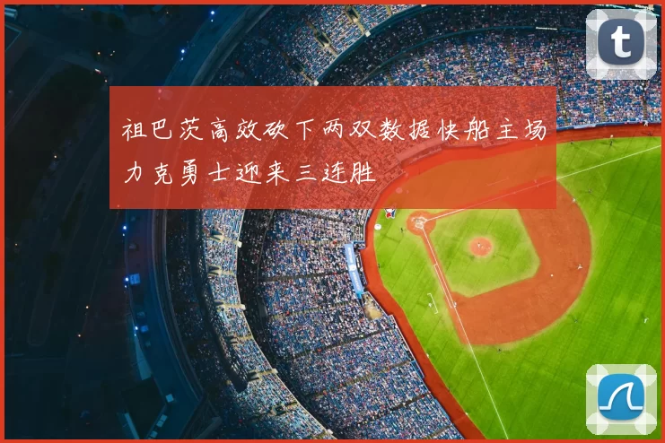 祖巴茨高效砍下两双数据快船主场力克勇士迎来三连胜