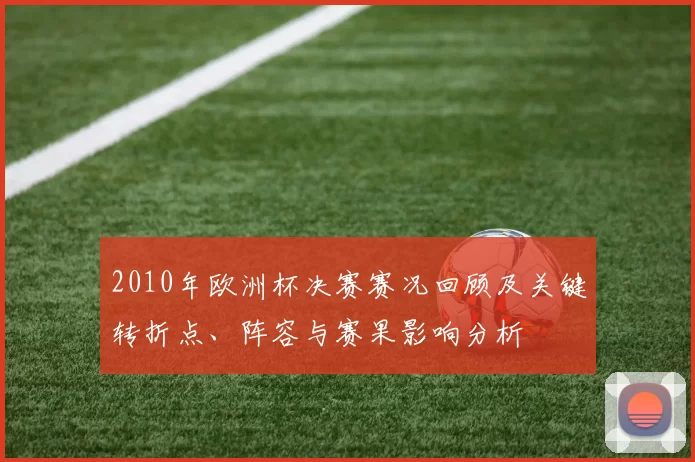2010年欧洲杯决赛赛况回顾及关键转折点、阵容与赛果影响分析