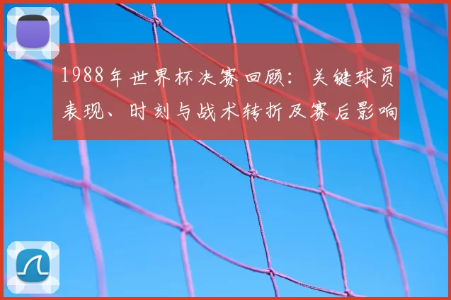 1988年世界杯决赛回顾:关键球员表现、时刻与战术转折及赛后影响详解