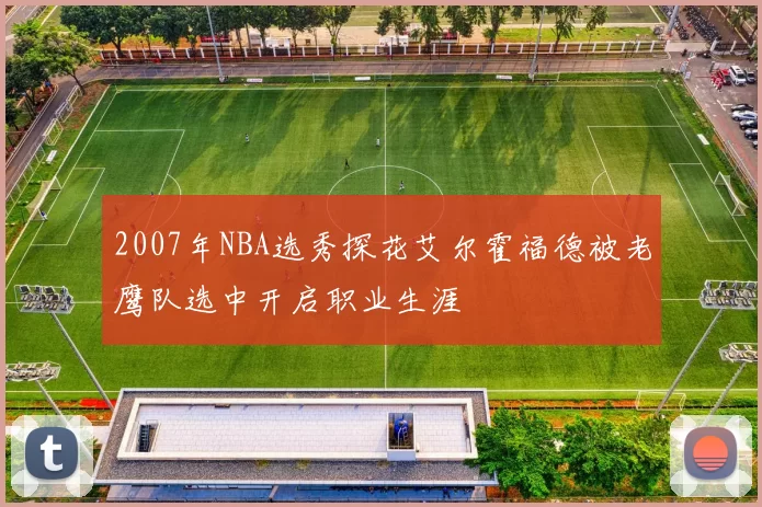 2007年NBA选秀探花艾尔霍福德被老鹰队选中开启职业生涯