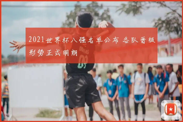 2021世界杯八强名单公布 各队晋级形势正式明朗