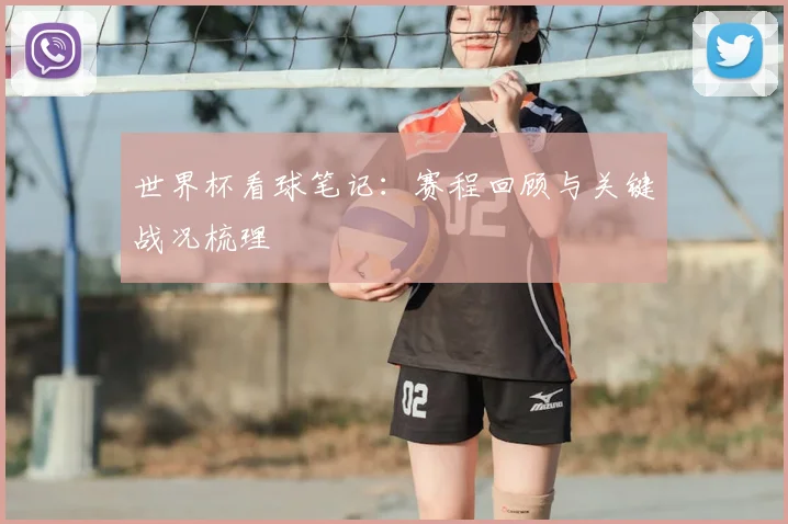 世界杯看球笔记:赛程回顾与关键战况梳理