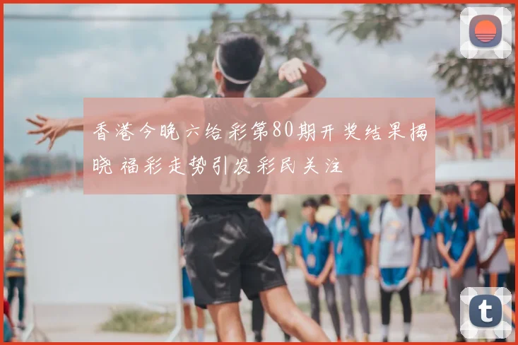 香港今晚六给彩第80期开奖结果揭晓 福彩走势引发彩民关注
