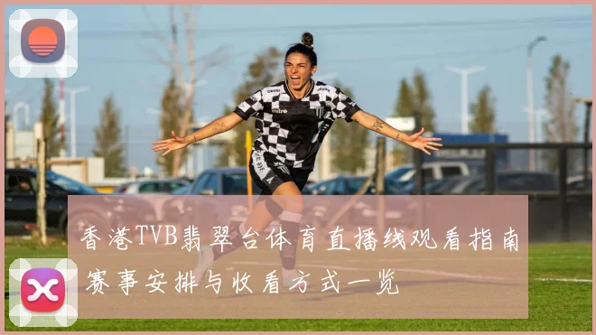 香港TVB翡翠台体育直播线观看指南 赛事安排与收看方式一览