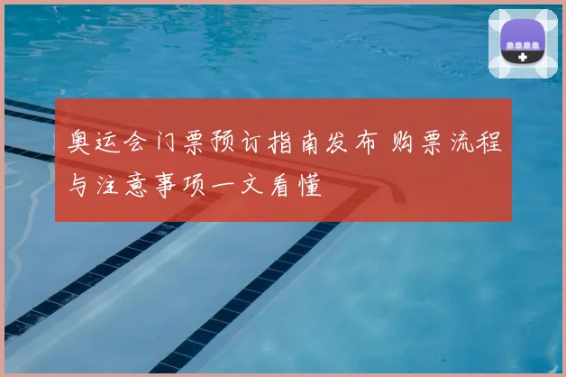 奥运会门票预订指南发布 购票流程与注意事项一文看懂