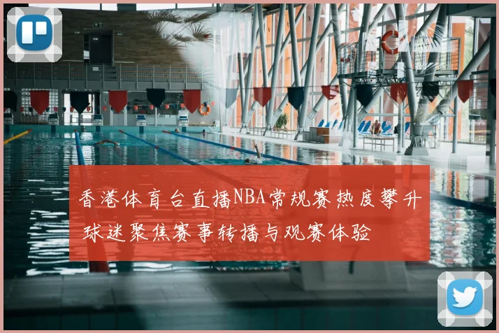 香港体育台直播NBA常规赛热度攀升 球迷聚焦赛事转播与观赛体验