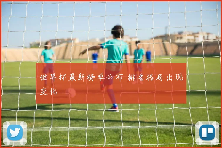 世界杯最新榜单公布 排名格局出现变化