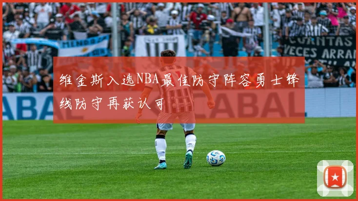 维金斯入选NBA最佳防守阵容勇士锋线防守再获认可