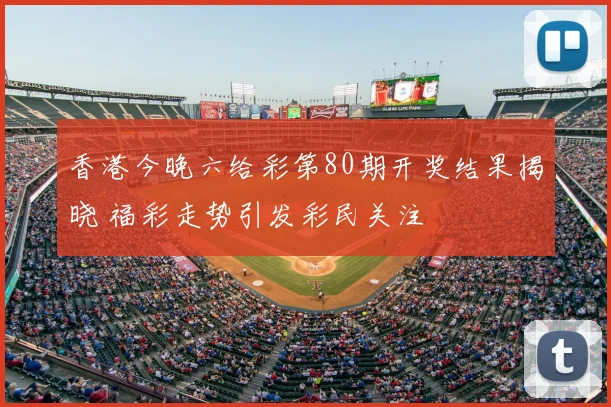 香港今晚六给彩第80期开奖结果揭晓 福彩走势引发彩民关注