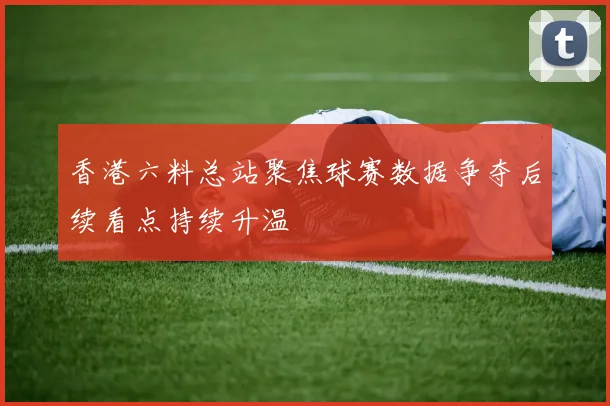 香港六料总站聚焦球赛数据争夺后续看点持续升温