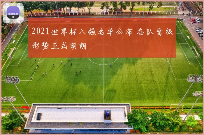 2021世界杯八强名单公布 各队晋级形势正式明朗