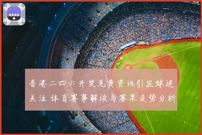 香港二四六开奖免费资讯引发球迷关注 体育赛事解读与赛果走势分析