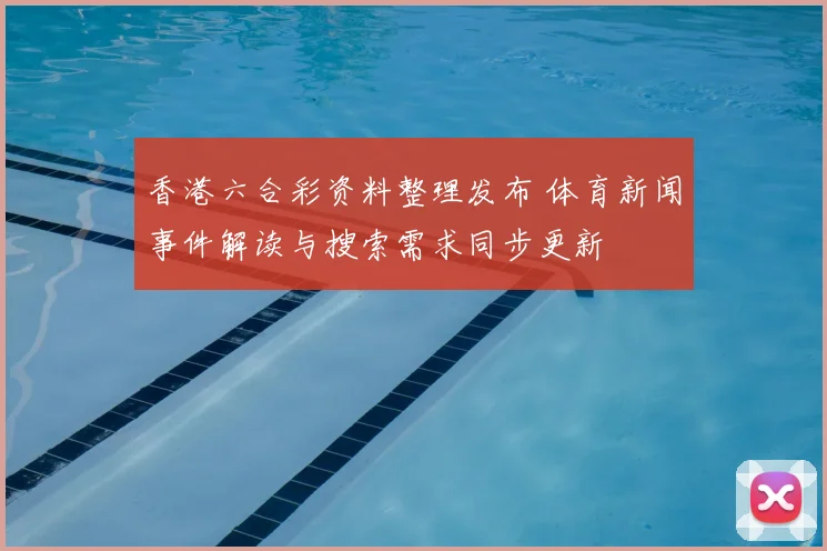 香港六合彩资料整理发布 体育新闻事件解读与搜索需求同步更新
