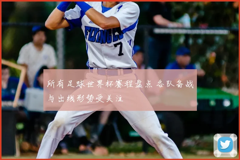 所有足球世界杯赛程盘点 各队备战与出线形势受关注