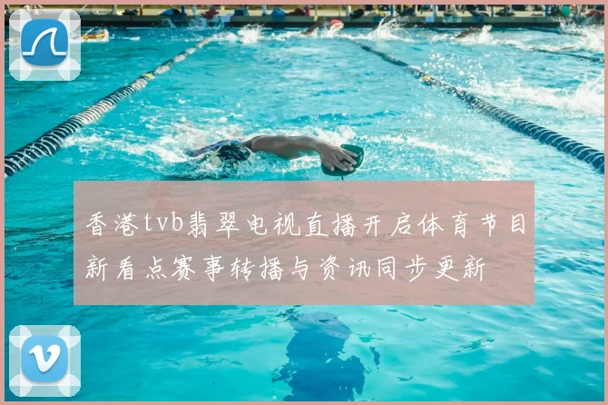 香港tvb翡翠电视直播开启体育节目新看点赛事转播与资讯同步更新