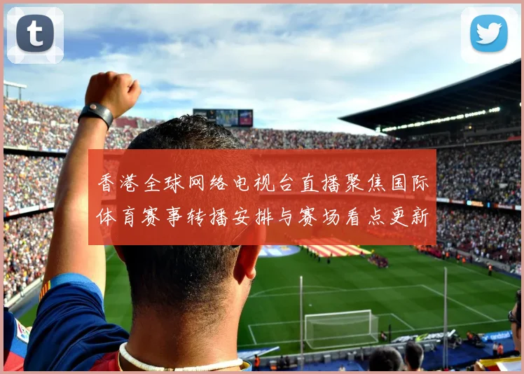 香港全球网络电视台直播聚焦国际体育赛事转播安排与赛场看点更新