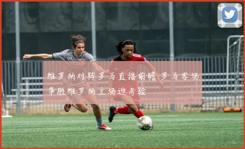 维罗纳对阵罗马直播前瞻 罗马客场争胜维罗纳主场迎考验