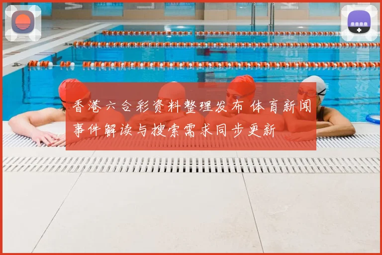 香港六合彩资料整理发布 体育新闻事件解读与搜索需求同步更新