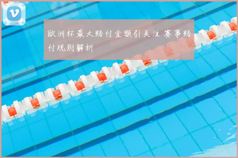 欧洲杯最大赔付金额引关注 赛事赔付规则解析